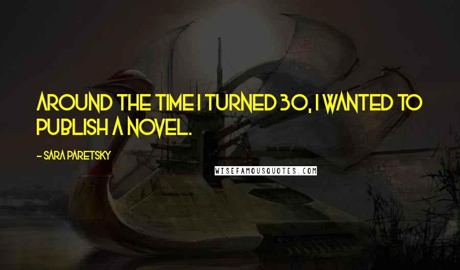 Sara Paretsky Quotes: Around the time I turned 30, I wanted to publish a novel.