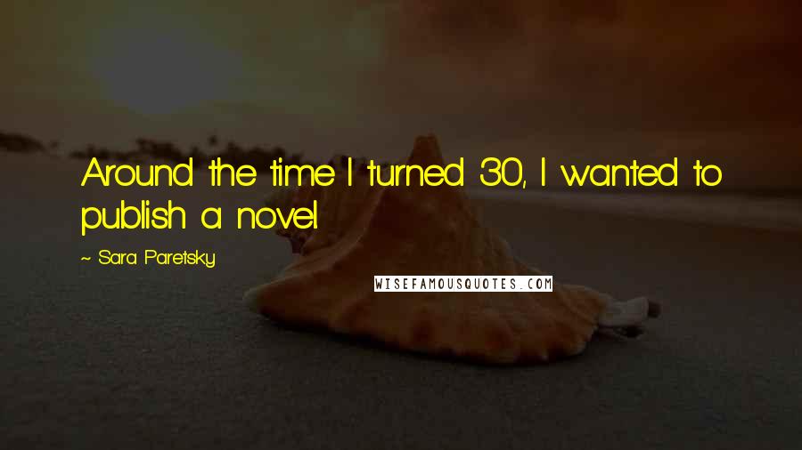 Sara Paretsky Quotes: Around the time I turned 30, I wanted to publish a novel.