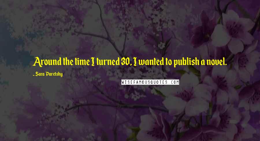 Sara Paretsky Quotes: Around the time I turned 30, I wanted to publish a novel.