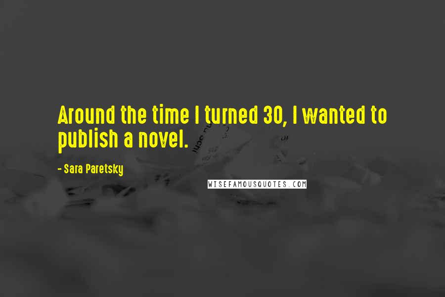 Sara Paretsky Quotes: Around the time I turned 30, I wanted to publish a novel.