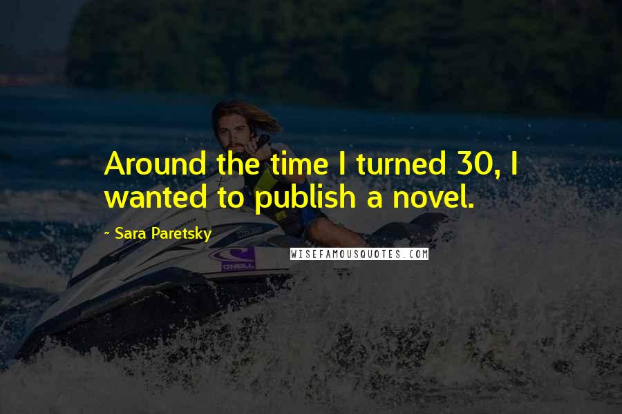 Sara Paretsky Quotes: Around the time I turned 30, I wanted to publish a novel.