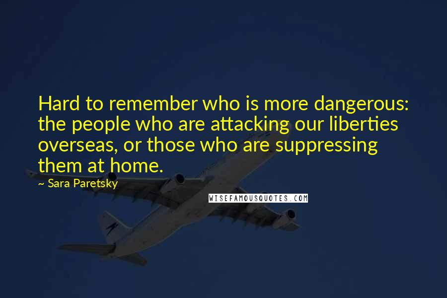 Sara Paretsky Quotes: Hard to remember who is more dangerous: the people who are attacking our liberties overseas, or those who are suppressing them at home.