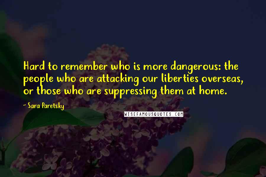 Sara Paretsky Quotes: Hard to remember who is more dangerous: the people who are attacking our liberties overseas, or those who are suppressing them at home.