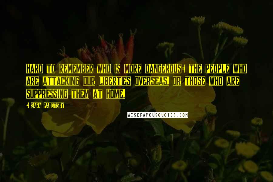 Sara Paretsky Quotes: Hard to remember who is more dangerous: the people who are attacking our liberties overseas, or those who are suppressing them at home.