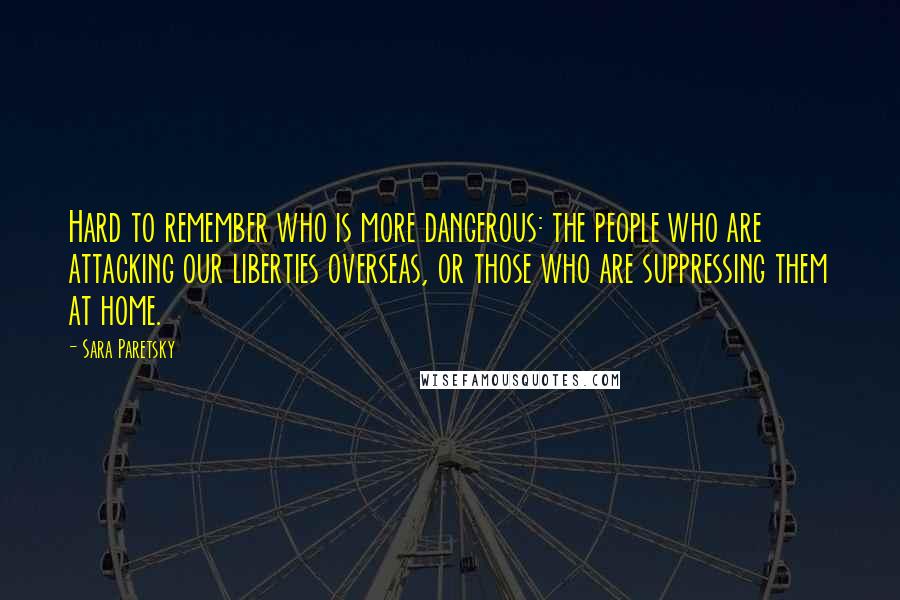 Sara Paretsky Quotes: Hard to remember who is more dangerous: the people who are attacking our liberties overseas, or those who are suppressing them at home.