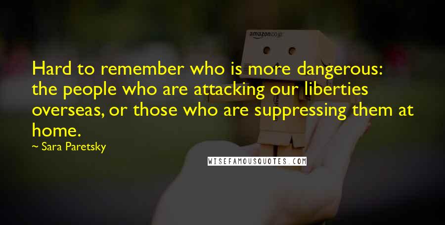 Sara Paretsky Quotes: Hard to remember who is more dangerous: the people who are attacking our liberties overseas, or those who are suppressing them at home.