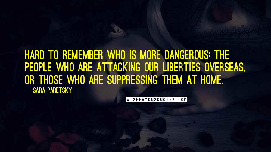 Sara Paretsky Quotes: Hard to remember who is more dangerous: the people who are attacking our liberties overseas, or those who are suppressing them at home.