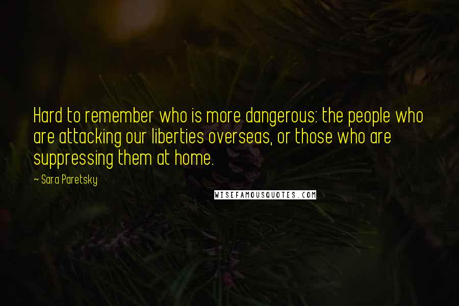 Sara Paretsky Quotes: Hard to remember who is more dangerous: the people who are attacking our liberties overseas, or those who are suppressing them at home.