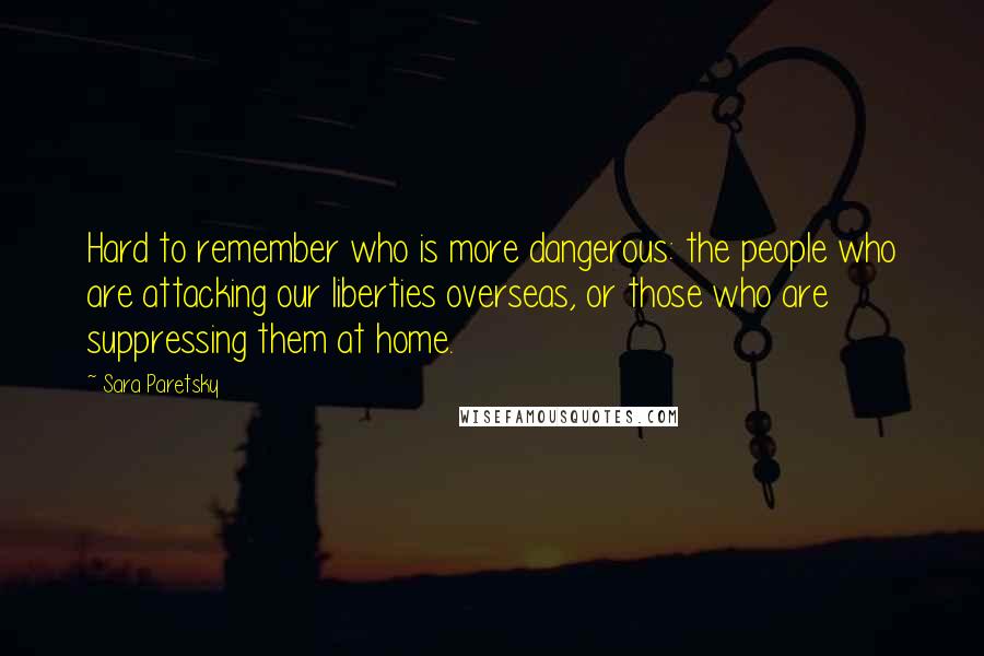 Sara Paretsky Quotes: Hard to remember who is more dangerous: the people who are attacking our liberties overseas, or those who are suppressing them at home.