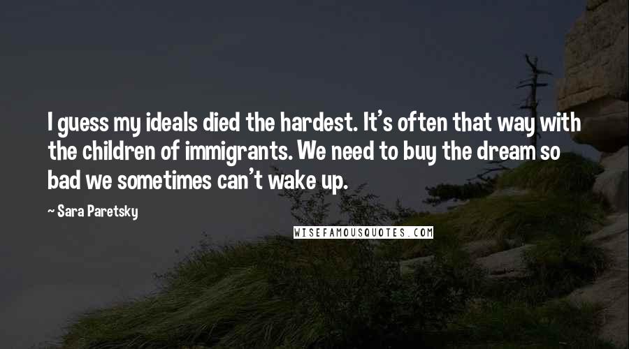 Sara Paretsky Quotes: I guess my ideals died the hardest. It's often that way with the children of immigrants. We need to buy the dream so bad we sometimes can't wake up.