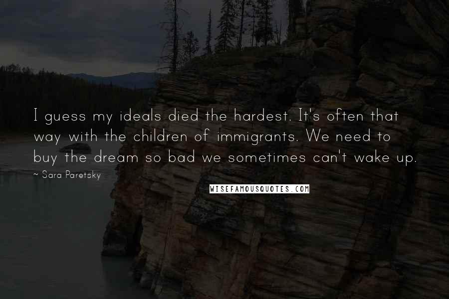 Sara Paretsky Quotes: I guess my ideals died the hardest. It's often that way with the children of immigrants. We need to buy the dream so bad we sometimes can't wake up.