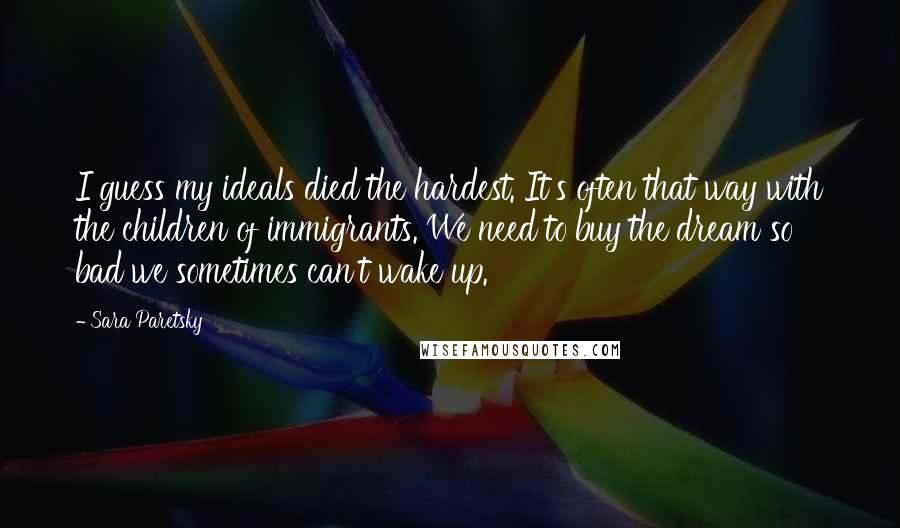 Sara Paretsky Quotes: I guess my ideals died the hardest. It's often that way with the children of immigrants. We need to buy the dream so bad we sometimes can't wake up.
