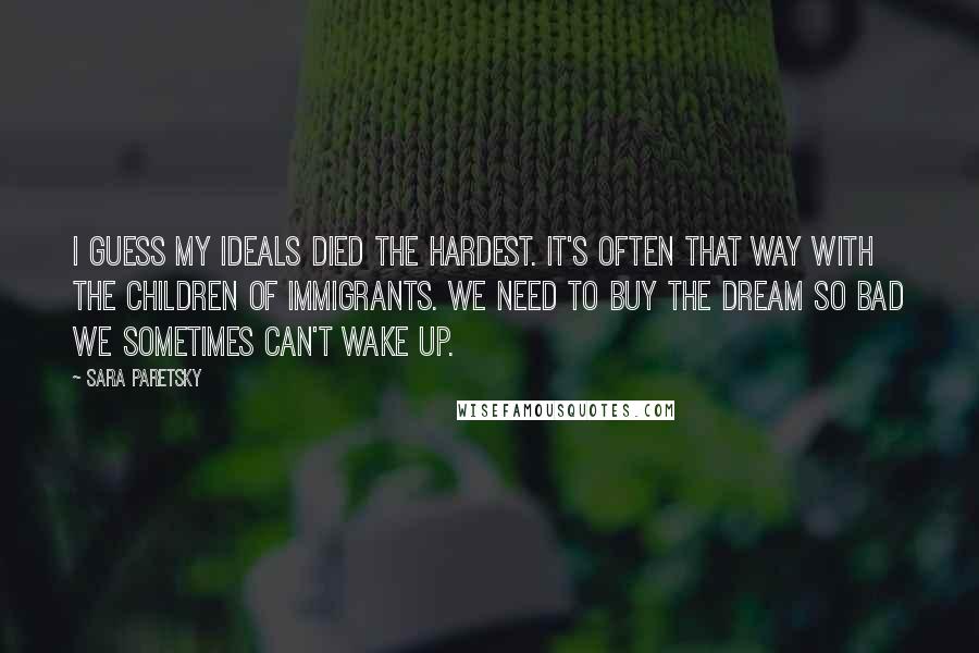 Sara Paretsky Quotes: I guess my ideals died the hardest. It's often that way with the children of immigrants. We need to buy the dream so bad we sometimes can't wake up.