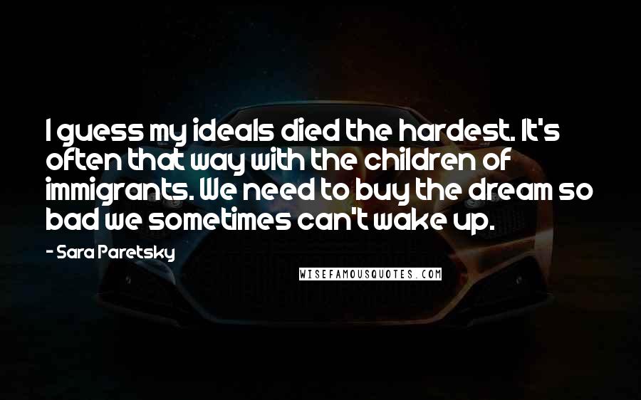 Sara Paretsky Quotes: I guess my ideals died the hardest. It's often that way with the children of immigrants. We need to buy the dream so bad we sometimes can't wake up.