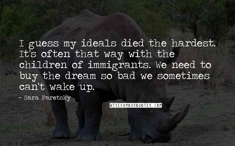 Sara Paretsky Quotes: I guess my ideals died the hardest. It's often that way with the children of immigrants. We need to buy the dream so bad we sometimes can't wake up.