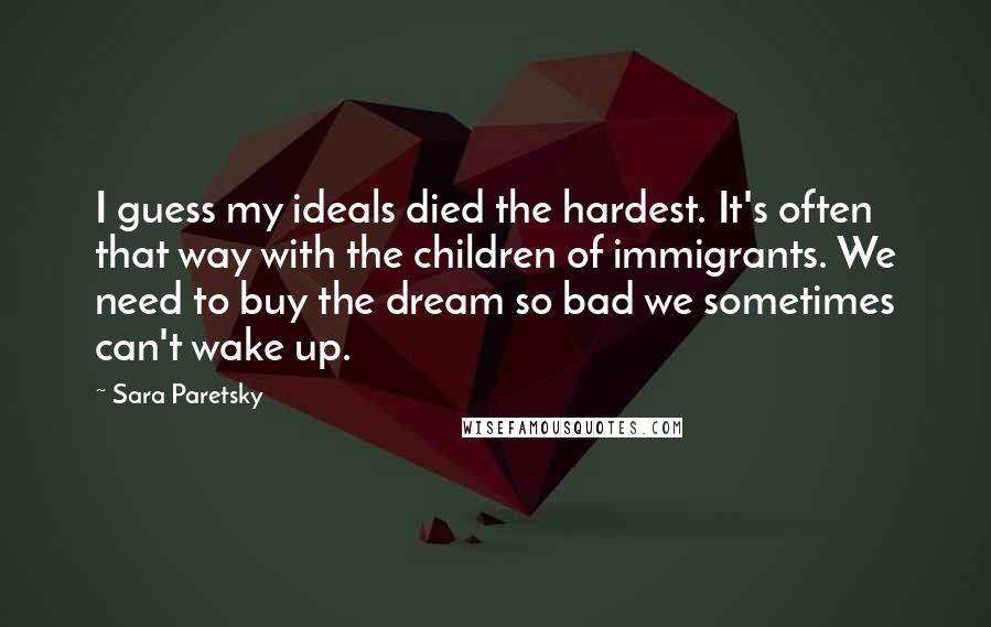 Sara Paretsky Quotes: I guess my ideals died the hardest. It's often that way with the children of immigrants. We need to buy the dream so bad we sometimes can't wake up.