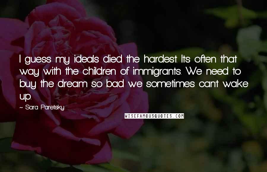 Sara Paretsky Quotes: I guess my ideals died the hardest. It's often that way with the children of immigrants. We need to buy the dream so bad we sometimes can't wake up.