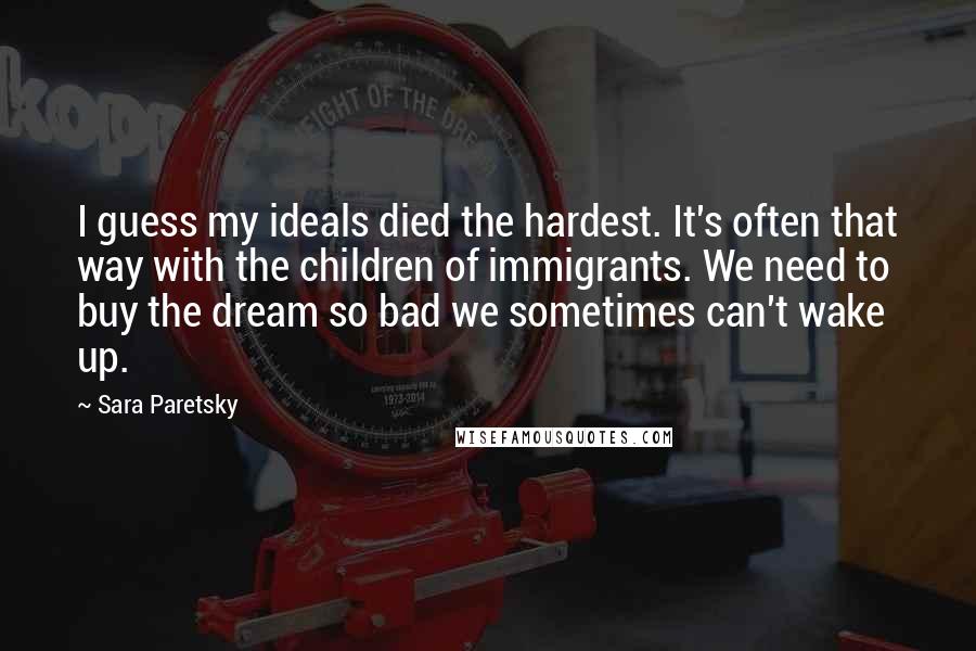 Sara Paretsky Quotes: I guess my ideals died the hardest. It's often that way with the children of immigrants. We need to buy the dream so bad we sometimes can't wake up.