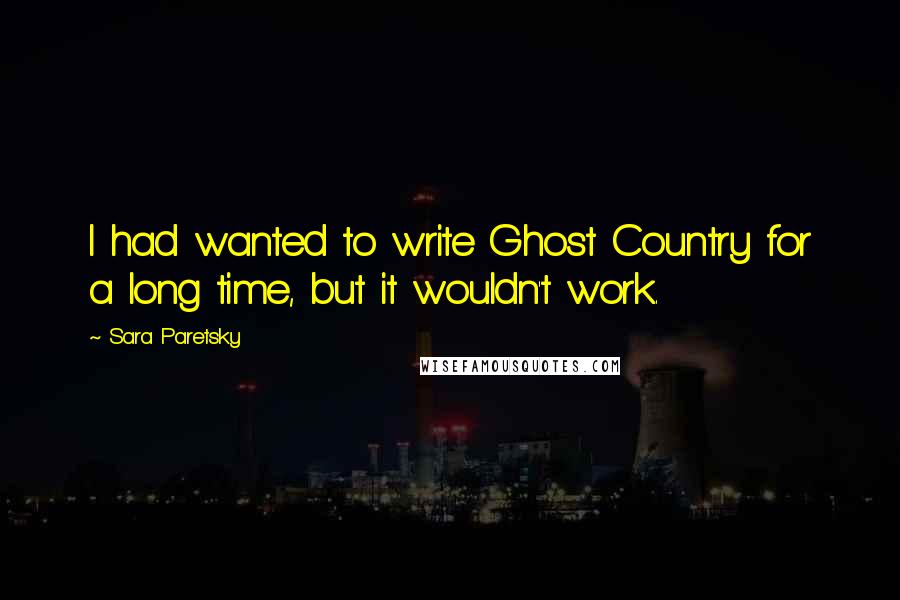 Sara Paretsky Quotes: I had wanted to write Ghost Country for a long time, but it wouldn't work.