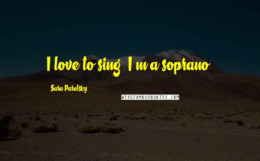 Sara Paretsky Quotes: I love to sing. I'm a soprano.