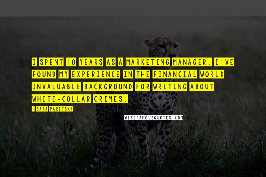 Sara Paretsky Quotes: I spent 10 years as a marketing manager. I've found my experience in the financial world invaluable background for writing about white-collar crimes.