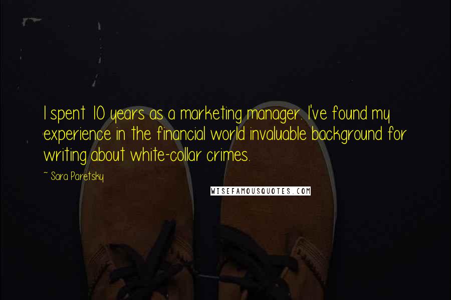 Sara Paretsky Quotes: I spent 10 years as a marketing manager. I've found my experience in the financial world invaluable background for writing about white-collar crimes.