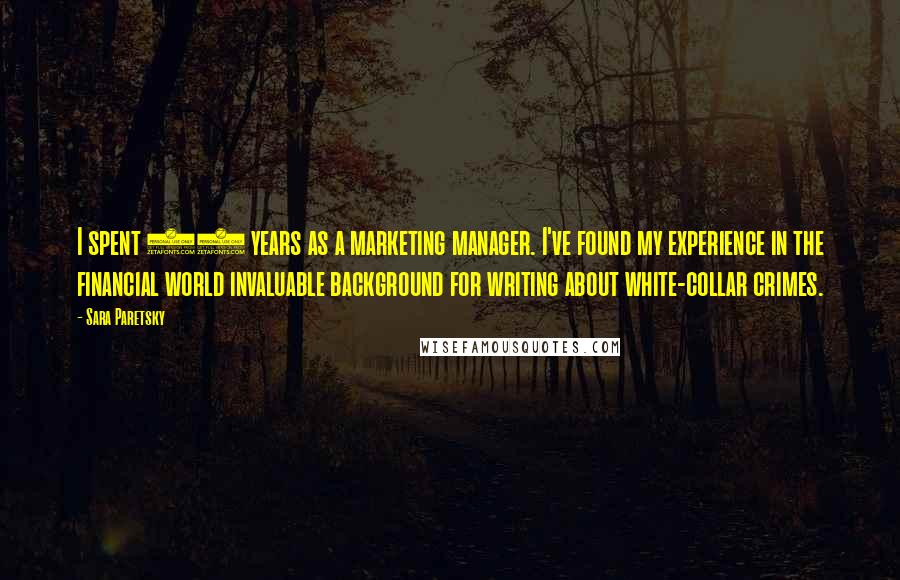 Sara Paretsky Quotes: I spent 10 years as a marketing manager. I've found my experience in the financial world invaluable background for writing about white-collar crimes.