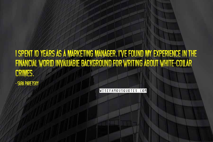 Sara Paretsky Quotes: I spent 10 years as a marketing manager. I've found my experience in the financial world invaluable background for writing about white-collar crimes.