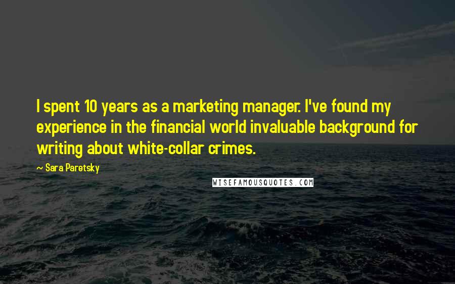 Sara Paretsky Quotes: I spent 10 years as a marketing manager. I've found my experience in the financial world invaluable background for writing about white-collar crimes.