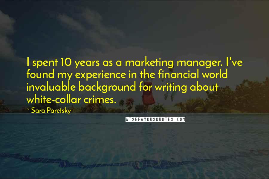 Sara Paretsky Quotes: I spent 10 years as a marketing manager. I've found my experience in the financial world invaluable background for writing about white-collar crimes.