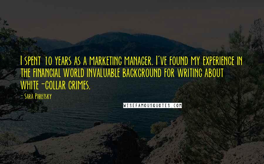 Sara Paretsky Quotes: I spent 10 years as a marketing manager. I've found my experience in the financial world invaluable background for writing about white-collar crimes.