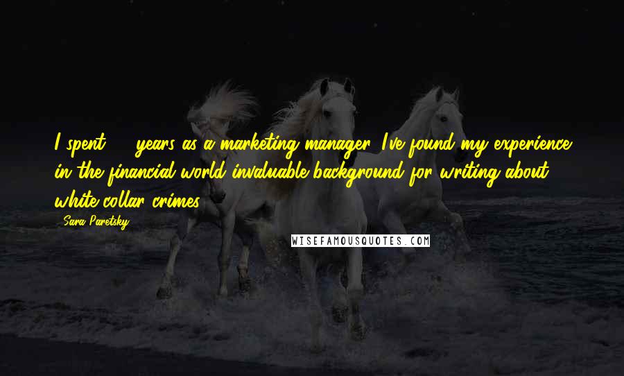Sara Paretsky Quotes: I spent 10 years as a marketing manager. I've found my experience in the financial world invaluable background for writing about white-collar crimes.