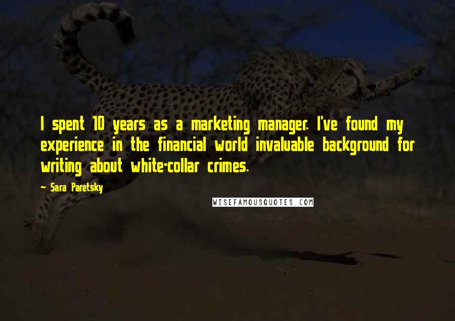 Sara Paretsky Quotes: I spent 10 years as a marketing manager. I've found my experience in the financial world invaluable background for writing about white-collar crimes.