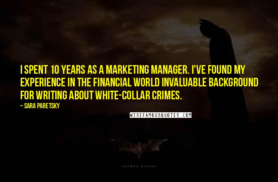 Sara Paretsky Quotes: I spent 10 years as a marketing manager. I've found my experience in the financial world invaluable background for writing about white-collar crimes.