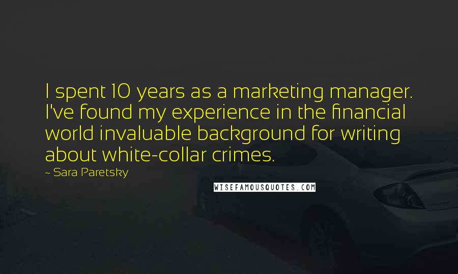 Sara Paretsky Quotes: I spent 10 years as a marketing manager. I've found my experience in the financial world invaluable background for writing about white-collar crimes.