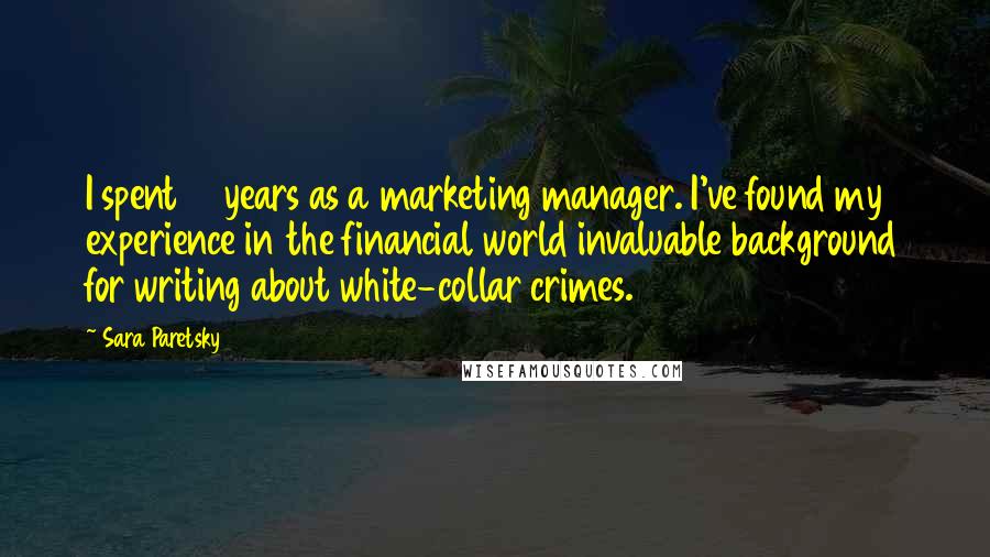 Sara Paretsky Quotes: I spent 10 years as a marketing manager. I've found my experience in the financial world invaluable background for writing about white-collar crimes.