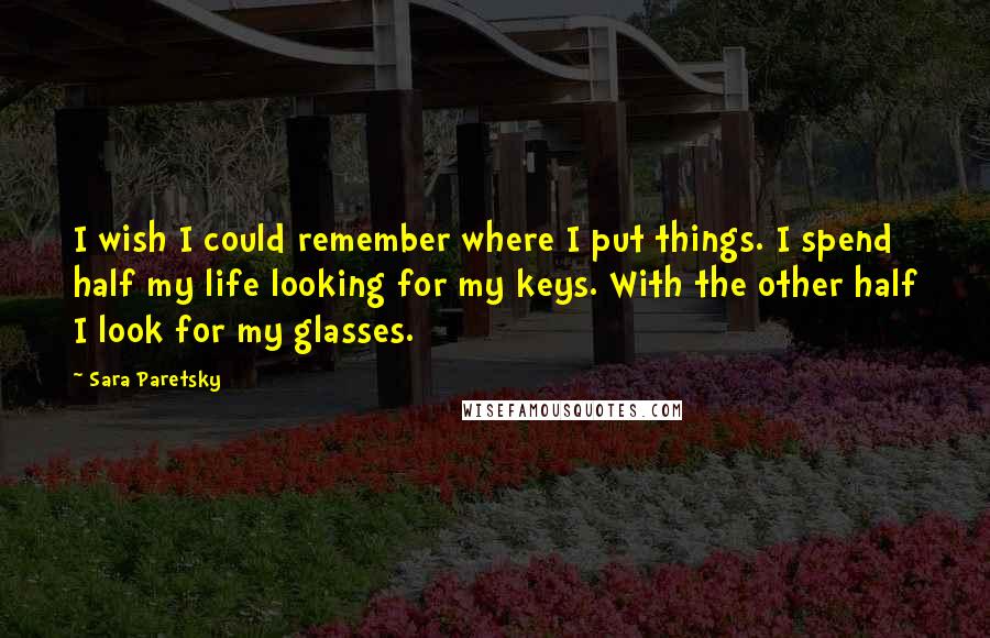 Sara Paretsky Quotes: I wish I could remember where I put things. I spend half my life looking for my keys. With the other half I look for my glasses.