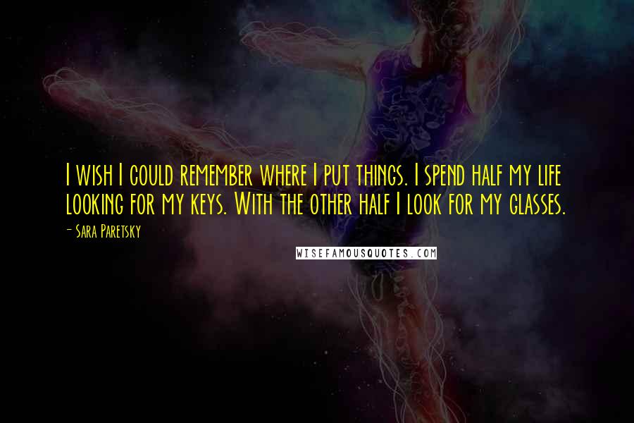 Sara Paretsky Quotes: I wish I could remember where I put things. I spend half my life looking for my keys. With the other half I look for my glasses.