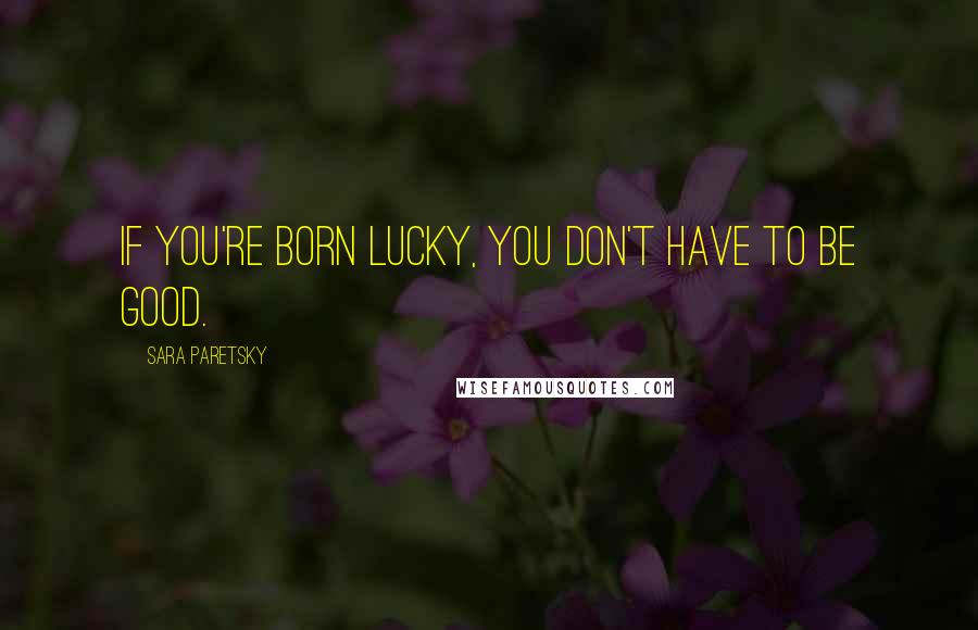 Sara Paretsky Quotes: If you're born lucky, you don't have to be good.