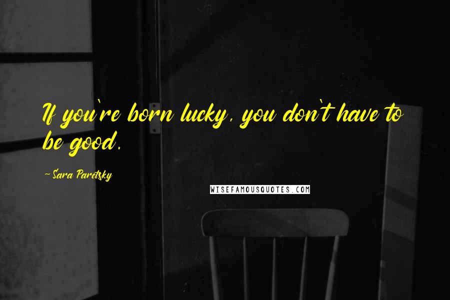 Sara Paretsky Quotes: If you're born lucky, you don't have to be good.