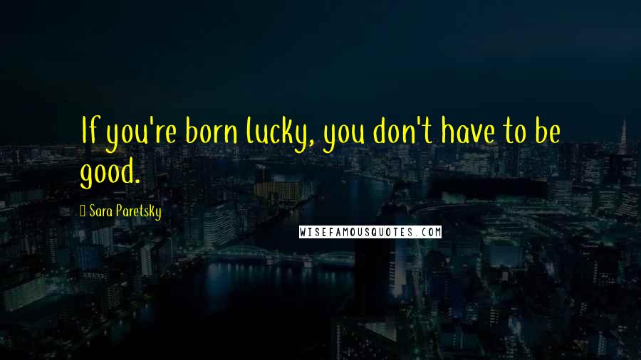 Sara Paretsky Quotes: If you're born lucky, you don't have to be good.