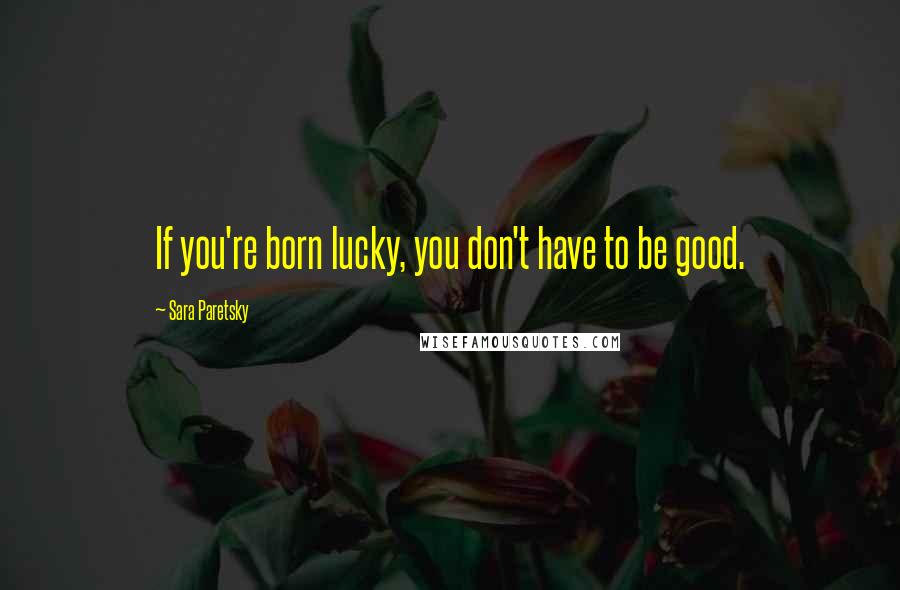 Sara Paretsky Quotes: If you're born lucky, you don't have to be good.