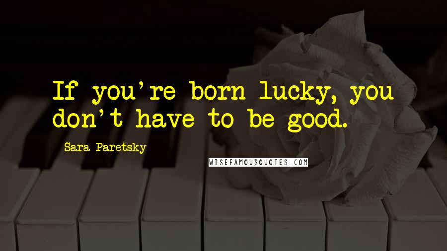 Sara Paretsky Quotes: If you're born lucky, you don't have to be good.