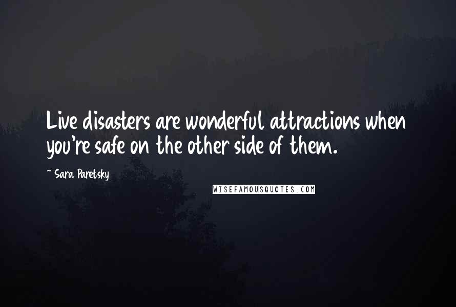 Sara Paretsky Quotes: Live disasters are wonderful attractions when you're safe on the other side of them.