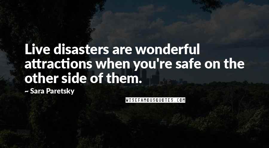 Sara Paretsky Quotes: Live disasters are wonderful attractions when you're safe on the other side of them.