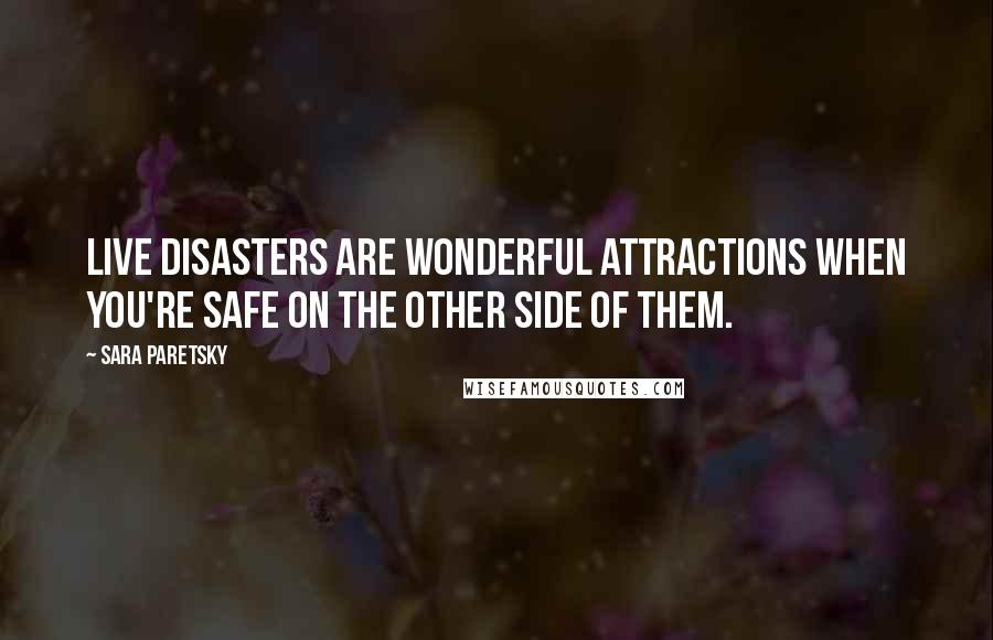 Sara Paretsky Quotes: Live disasters are wonderful attractions when you're safe on the other side of them.