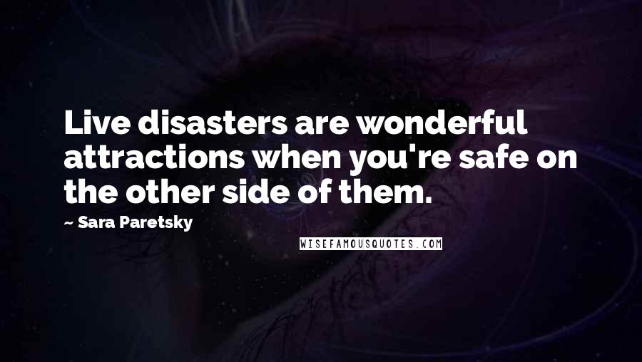 Sara Paretsky Quotes: Live disasters are wonderful attractions when you're safe on the other side of them.