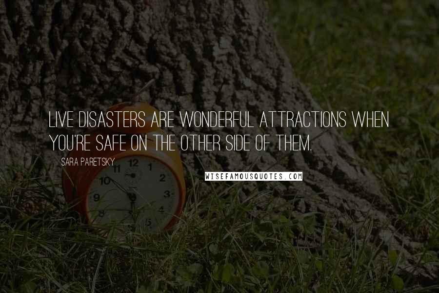 Sara Paretsky Quotes: Live disasters are wonderful attractions when you're safe on the other side of them.