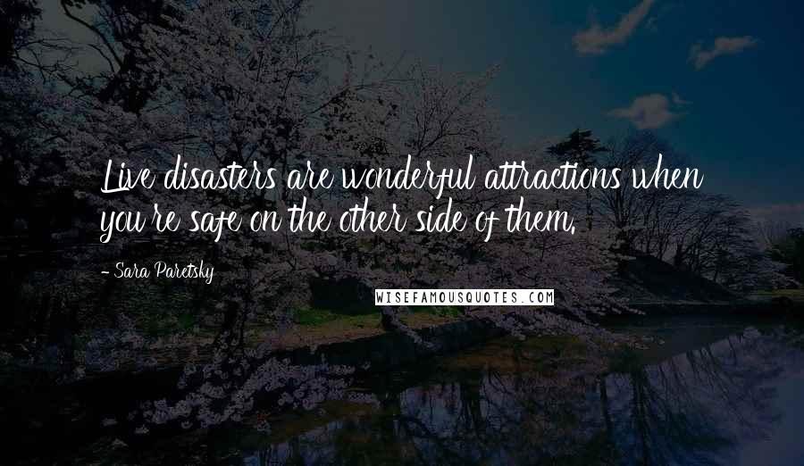 Sara Paretsky Quotes: Live disasters are wonderful attractions when you're safe on the other side of them.