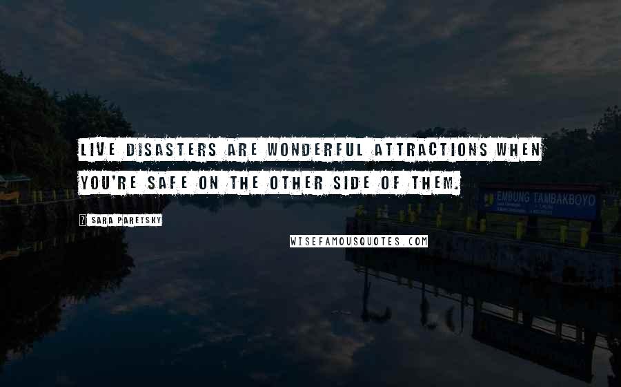 Sara Paretsky Quotes: Live disasters are wonderful attractions when you're safe on the other side of them.